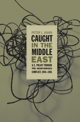 Peter L. Hahn - Caught in the Middle East: U.S. Policy Toward the Arab-Israeli Conflict, 1945-1961, Häftad