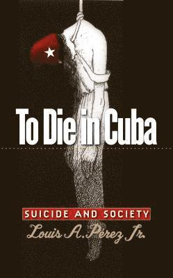 Louis A. Pérez, Jr. Pérez, Louis A., Louis A. Jr. Pérez - To Die in Cuba: Suicide and Society, Häftad