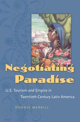 Dennis Merrill - Negotiating Paradise: U.S. Tourism and Empire in Twentieth-Century Latin America, Häftad