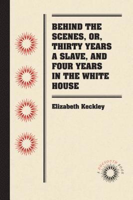 bokomslag Behind the Scenes, or, Thirty Years a Slave, and Four Years in the White House