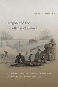 bokomslag Oregon and the Collapse of Illahee: U.S. Empire and the Transformation of an Indigenous World, 1792-1859