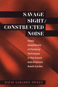 bokomslag Savage Sight/Constructed Noise: Poetic Adaptations of Painterly Techniques in the French and American Avant-Gardes