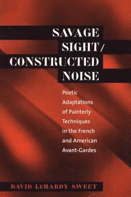 bokomslag Savage Sight/Constructed Noise: Poetic Adaptations of Painterly Techniques in the French and American Avant-Gardes