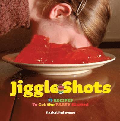 Jiggle Shots: 75 Recipes to Get the Party Started 1