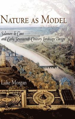 Luke Morgan, Luke, Morgan - Nature as Model: Salomon de Caus and Early Seventeenth-Century Landscape Design, Inbunden