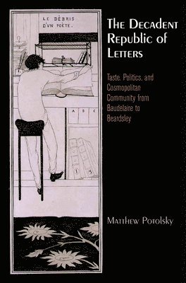 Matthew Potolsky - The Decadent Republic of Letters: Taste, Politics, and Cosmopolitan Community from Baudelaire to Beardsley, Inbunden