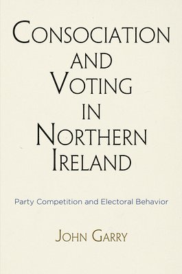 John Garry - Consociation and Voting in Northern Ireland, Inbunden