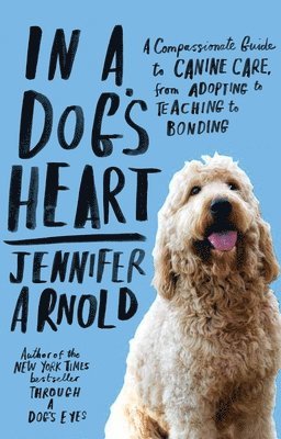 In a Dog's Heart: A Compassionate Guide to Canine Care, from Adopting to Teaching to Bonding 1