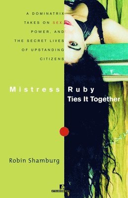 Robin Shamburg - Mistress Ruby Ties It Together: A Dominatrix Takes on Sex, Power, and the Secret Lives of Upstanding Citizens, Häftad