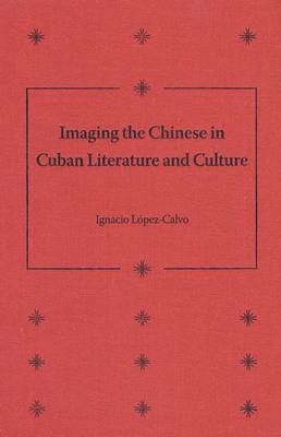 Ignacio Lopez-Calvo - Imaging the Chinese in Cuban Literature and Culture, Inbunden