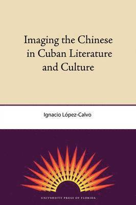 University Press of Florida, Ignacio López-Calvo, Ignacio Lopez-Calvo - Imaging the Chinese in Cuban Literature and Culture, Häftad