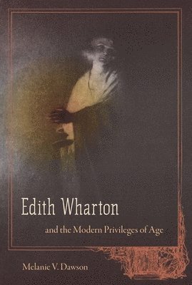 Melanie V. Dawson, Melanie V Dawson - Edith Wharton and the Modern Privileges of Age, Inbunden