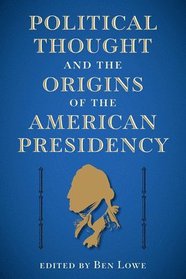 Ben Lowe - Political Thought and the Origins of the American Presidency, Inbunden