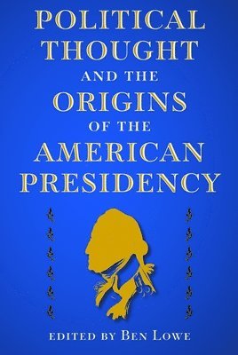 Ben Lowe - Political Thought and the Origins of the American Presidency, Häftad