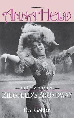 Eve Golden - Anna Held and the Birth of Ziegfeld's Broadway, Inbunden