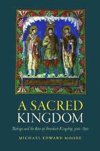 bokomslag A Sacred Kingdom: Bishops and the Rise of Frankish Kingship, 300-850