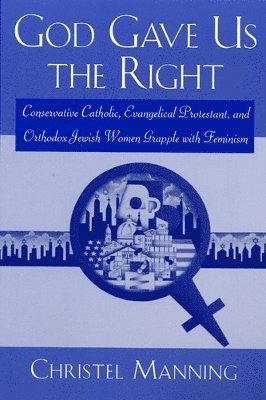 Christel Manning - God Gave Us the Right: Conservative Catholic, Evangelical Protestant, and Orthodox Jewish Women Grapple with Feminism, Häftad