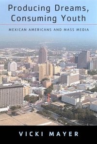 bokomslag Producing Dreams, Consuming Youth: Mexican Americans and Mass Media