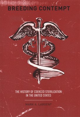 Mark Largent - Breeding Contempt: The History of Coerced Sterilization in the United States, Inbunden