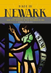 bokomslag Made in Newark: Cultivating Industrial Arts and Civic Identity in the Progressive Era