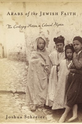 Joshua Schreier - Arabs of the Jewish Faith: The Civilizing Mission in Colonial Algeria, Inbunden