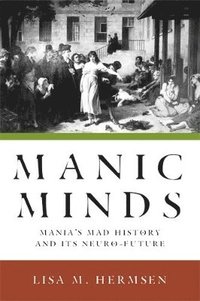 bokomslag Manic Minds: Mania's Mad History and Its Neuro-Future