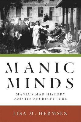 bokomslag Manic Minds: Mania's Mad History and Its Neuro-Future