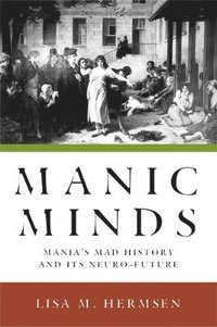 bokomslag Manic Minds: Mania's Mad History and Its Neuro-Future