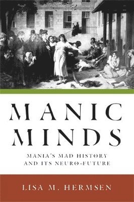 bokomslag Manic Minds: Mania's Mad History and Its Neuro-Future