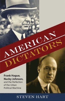 Steven Hart - American Dictators: Frank Hague, Nucky Johnson, and the Perfection of the Urban Political Machine, Inbunden