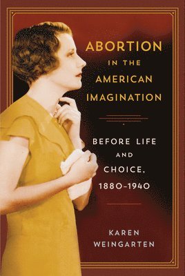Karen Weingarten - Abortion in the American Imagination: Before Life and Choice, 1880-1940, Häftad