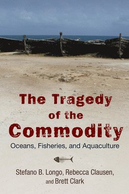 Stefano B. Longo, Rebecca Clausen - The Tragedy of the Commodity: Oceans, Fisheries, and Aquaculture, Inbunden