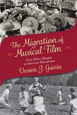 Desirée J. Garcia, Desirée J Garcia - The Migration of Musical Film: From Ethnic Margins to American Mainstream, Häftad
