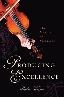 Izabela Wagner - Producing Excellence: The Making of Virtuosos, Häftad