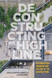 bokomslag Deconstructing the High Line: Postindustrial Urbanism and the Rise of the Elevated Park