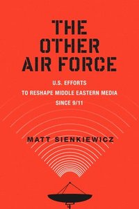 bokomslag The Other Air Force: U.S. Efforts to Reshape Middle Eastern Media Since 9/11