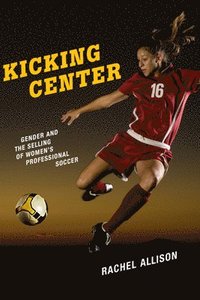 bokomslag Kicking Center: Gender and the Selling of Women's Professional Soccer