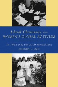 bokomslag Liberal Christianity and Women's Global Activism: The YWCA of the USA and the Maryknoll Sisters