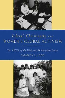 Amanda Izzo - Liberal Christianity and Women's Global Activism: The YWCA of the USA and the Maryknoll Sisters, Inbunden