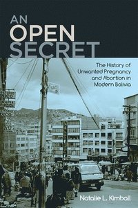 bokomslag An Open Secret: The History of Unwanted Pregnancy and Abortion in Modern Bolivia