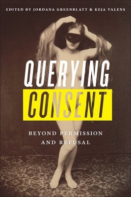 Jordana Greenblatt, Keja L. Valens, Keja L Valens - Querying Consent: Beyond Permission and Refusal, Häftad