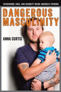 bokomslag Dangerous Masculinity: Fatherhood, Race, and Security Inside America's Prisons