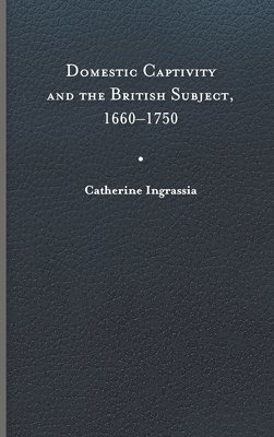 Catherine Ingrassia - Domestic Captivity and the British Subject, 1660-1750, Inbunden