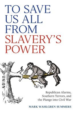 To Save Us All from Slavery's Power: Republican Alarms, Southern Terrors, and the Plunge Into Civil War