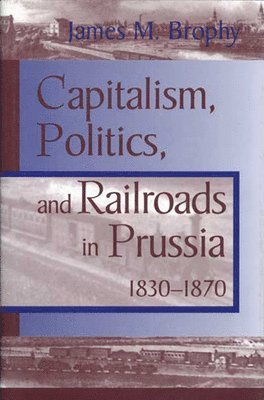 James M. Brophy - Capitalism, Politics and Railroads in Prussia, 1830-70, Inbunden
