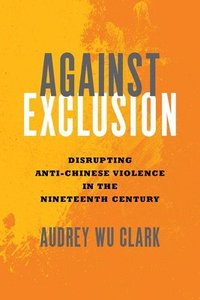 bokomslag Against Exclusion: Disrupting Anti-Chinese Violence in the Nineteenth Century