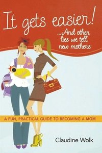 bokomslag It Gets Easier! . . . and Other Lies We Tell New Mothers: A Fun, Practical Guide to Becoming a Mom