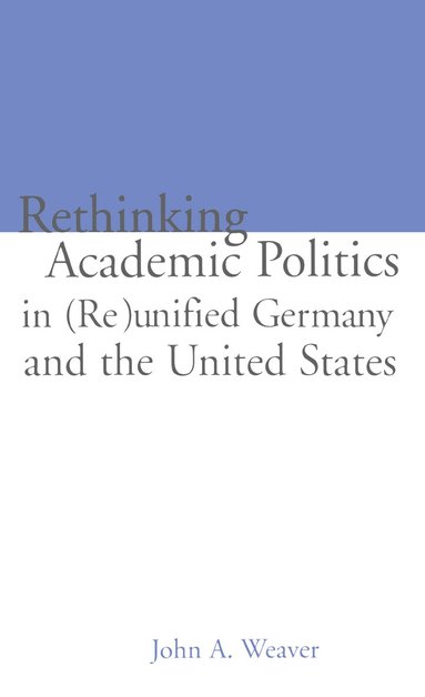 John A. Weaver, Mark B. Ginsburg - Re-thinking Academic Politics in (Re)unified Germany and the United States, Inbunden