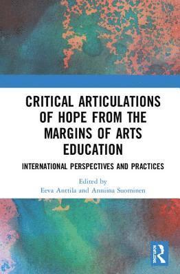 Eeva Anttila, Anniina Suominen - Critical Articulations of Hope from the Margins of Arts Education, Inbunden