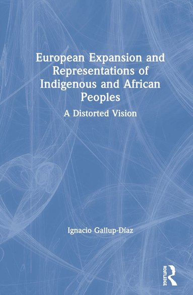 Ignacio Gallup-Díaz - European Expansion and Representations of Indigenous and African Peoples, Inbunden